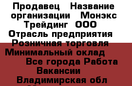 Продавец › Название организации ­ Монэкс Трейдинг, ООО › Отрасль предприятия ­ Розничная торговля › Минимальный оклад ­ 11 000 - Все города Работа » Вакансии   . Владимирская обл.,Муромский р-н